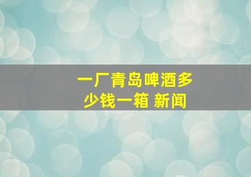 一厂青岛啤酒多少钱一箱 新闻